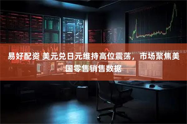 易好配资 美元兑日元维持高位震荡，市场聚焦美国零售销售数据